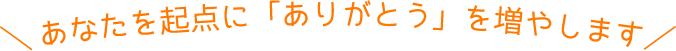 あなたを起点に「ありがとう」を増やします