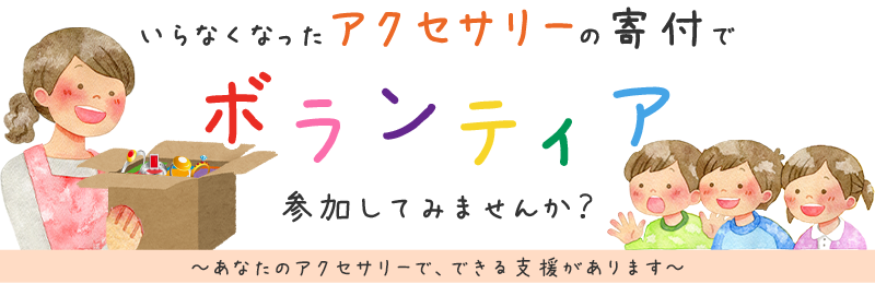 いらなくなったアクセサリーの寄付でボランティア、参加してみませんか？ あなたのアクセサリーで、できる支援があります。