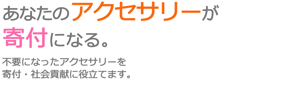 不要になったアクセサリーを、寄付・社会貢献に役立てます。