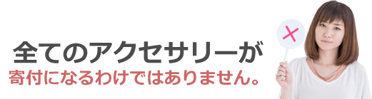 全てのアクセサリーが寄付になるわけではありません。