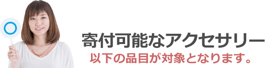 寄付可能なアクセサリーは以下の品目が対象となります。