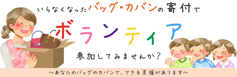 いらなくなったバッグの寄付でボランティア、参加してみませんか？ あなたのバッグで、できる支援があります。