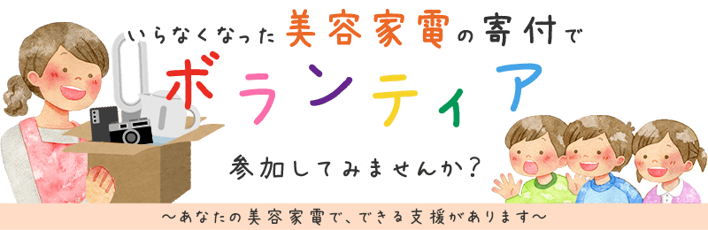 いらなくなった美容家電の寄付でボランティア、参加してみませんか？ あなたの美容家電で、できる支援があります。