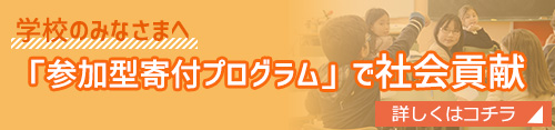 学校の社会貢献活動をサポート 学校のみなさまへ 「参加型寄付プログラム」で社会貢献