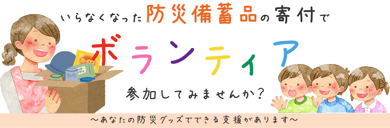 いらなくなった防災備蓄品の寄付でボランティア、参加してみませんか？ あなたの防災備蓄品で、できる支援があります。