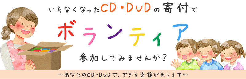 いらなくなったCD・DVDの寄付でボランティア、参加してみませんか？ あなたのCD・DVDで、できる支援があります。