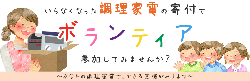 いらなくなった調理家電の寄付でボランティア、参加してみませんか？ あなたの調理家電で、できる支援があります。