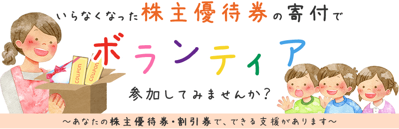 いらなくなった株主優待券・割引券の寄付でボランティア、参加してみませんか？ あなたの株主優待券・割引券で、できる支援があります。