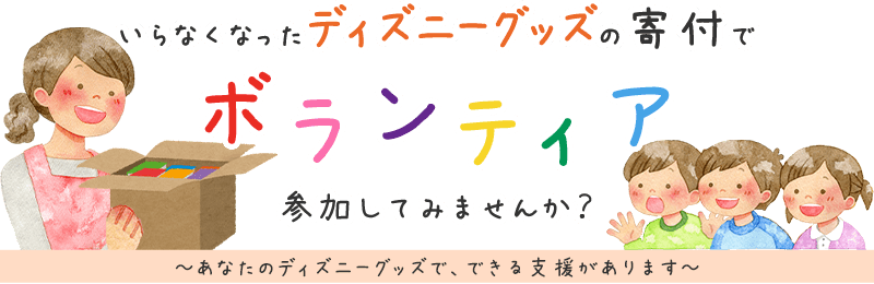 いらなくなったディズニーグッズの寄付でボランティア、参加してみませんか？ あなたのディズニーグッズで、できる支援があります。