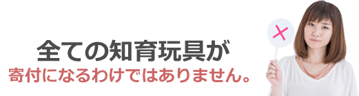 全ての知育玩具が寄付になるわけではありません。