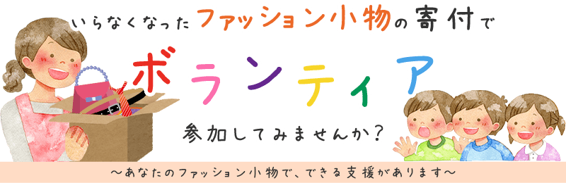 いらなくなったファッション小物の寄付でボランティア、参加してみませんか？ あなたの小型で、できる支援があります。