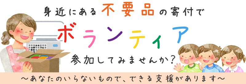 身近にある不要品の寄付でボランティア参加してみませんか？～あなたのいらないもので、できる支援があります～