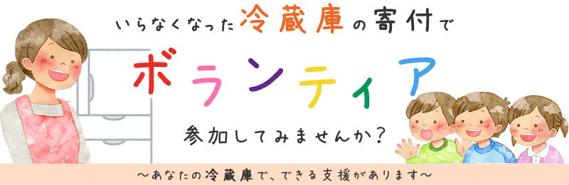 いらなくなった冷蔵庫の寄付でボランティア、参加してみませんか？ あなたの冷蔵庫で、できる支援があります。