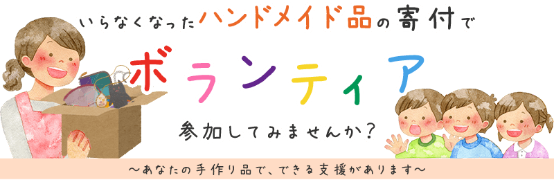 いらなくなった手作り品の寄付でボランティア、参加してみませんか？ あなたのハンドメイド品で、できる支援があります。