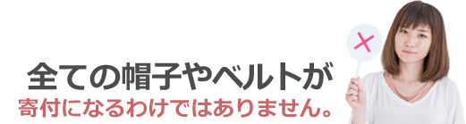 全ての帽子・ベルトが寄付になるわけではありません。