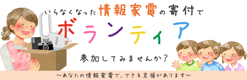 いらなくなった情報家電の寄付でボランティア、参加してみませんか？ あなたの情報家電で、できる支援があります。