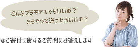 どんなプラモデルでもいいの？ どうやって送ったらいいの？ など寄付に関するご質問にお答えします。