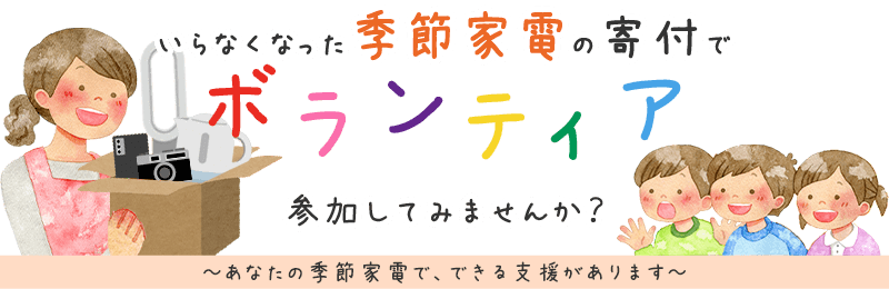 いらなくなった季節家電の寄付でボランティア、参加してみませんか？ あなたの季節家電で、できる支援があります。