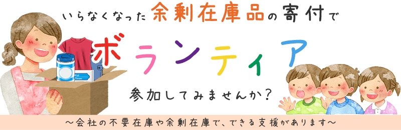 いらなくなった在庫品の寄付でボランティア、参加してみませんか？ 会社の不要在庫や余剰在庫で、できる支援があります。