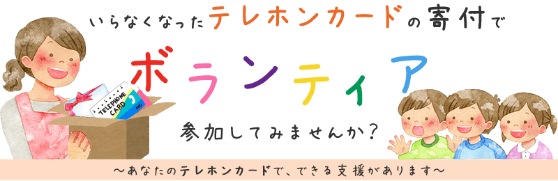 いらなくなったテレホンカードの寄付でボランティア、参加してみませんか？ あなたのテレホンカードで、できる支援があります。