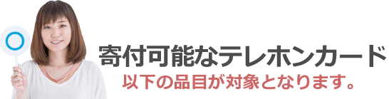 寄付可能なテレホンカード。以下の品目が対象となります。