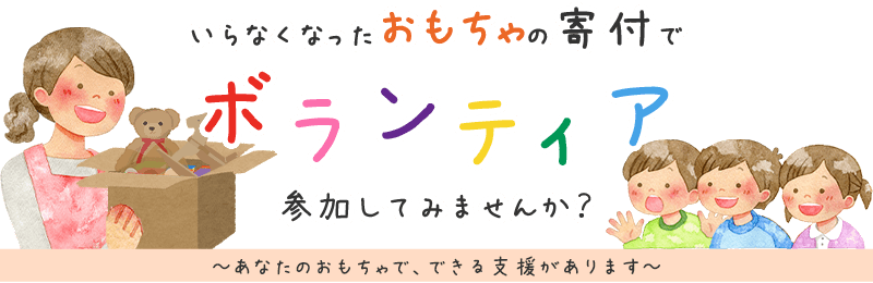 いらなくなったおもちゃの寄付でボランティア、参加してみませんか？ あなたのおもちゃで、できる支援があります。