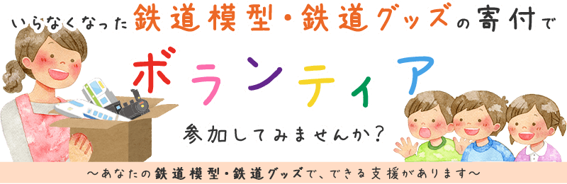 いらなくなった鉄道模型・鉄道グッズの寄付でボランティア、参加してみませんか？ あなたの鉄道模型・鉄道グッズで、できる支援があります。