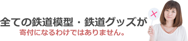 全ての鉄道模型・鉄道グッズが寄付になるわけではありません。