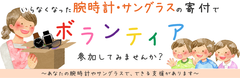 いらなくなった腕時計・サングラスの寄付でボランティア、参加してみませんか？ あなたの腕時計やサングラスで、できる支援があります。