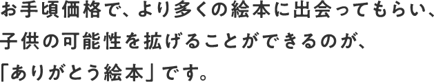 お手頃価格で、より多くの絵本に出会ってもらい、子供の可能性を拡げることができるのが、ありがとう絵本です。