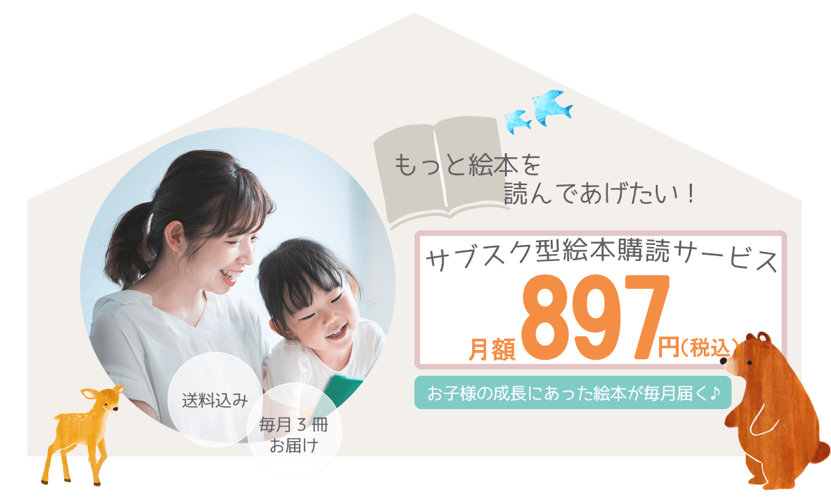 もっと絵本を読んであげたい！ サブスク型絵本購読サービス 月額897円（税込） お子様の成長にあった絵本が毎月届く 送料込み 毎月３冊お届け